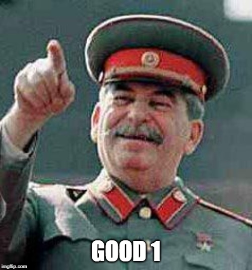 Stalin says | GOOD 1 | image tagged in stalin says | made w/ Imgflip meme maker
