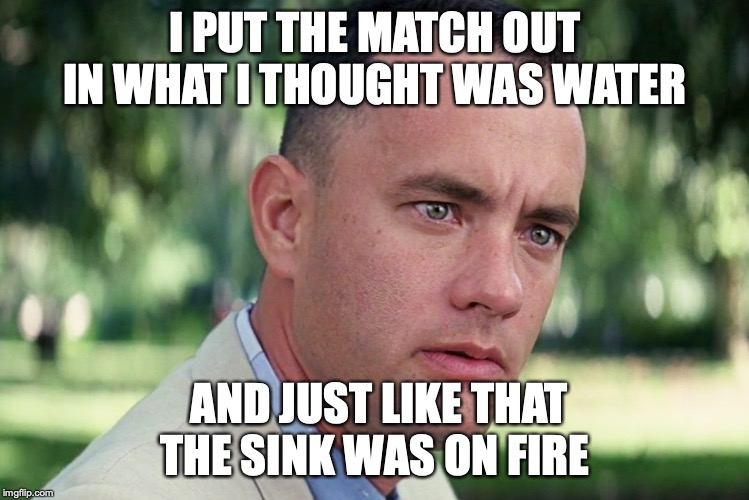 The flaming sink | I PUT THE MATCH OUT IN WHAT I THOUGHT WAS WATER; AND JUST LIKE THAT THE SINK WAS ON FIRE | image tagged in memes,and just like that | made w/ Imgflip meme maker