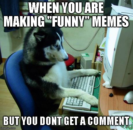 I Have No Idea What I Am Doing Meme | WHEN YOU ARE MAKING "FUNNY" MEMES; BUT YOU DONT GET A COMMENT | image tagged in memes,i have no idea what i am doing,random tag | made w/ Imgflip meme maker