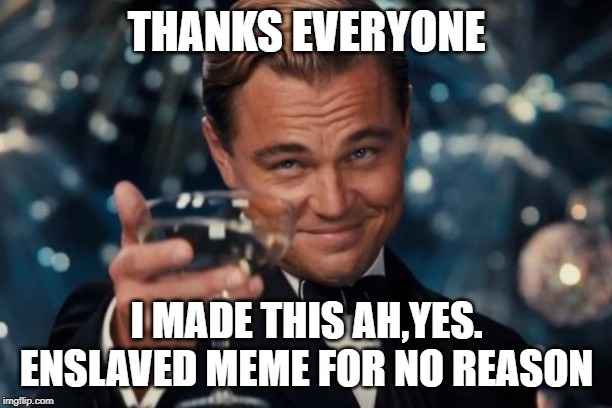 Leonardo Dicaprio Cheers Meme | THANKS EVERYONE I MADE THIS AH,YES. ENSLAVED MEME FOR NO REASON | image tagged in memes,leonardo dicaprio cheers | made w/ Imgflip meme maker