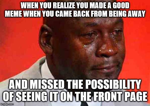 Talking about my Swedish Fish  meme | WHEN YOU REALIZE YOU MADE A GOOD MEME WHEN YOU CAME BACK FROM BEING AWAY; AND MISSED THE POSSIBILITY OF SEEING IT ON THE FRONT PAGE | image tagged in crying michael jordan,memes,imgflip,front page | made w/ Imgflip meme maker