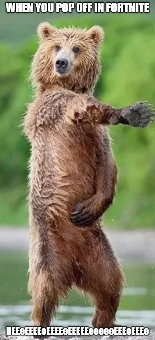 bear whip | WHEN YOU POP OFF IN FORTNITE; REEeEEEEeEEEEeEEEEEeeeeeEEEeEEEe | image tagged in bear whip | made w/ Imgflip meme maker