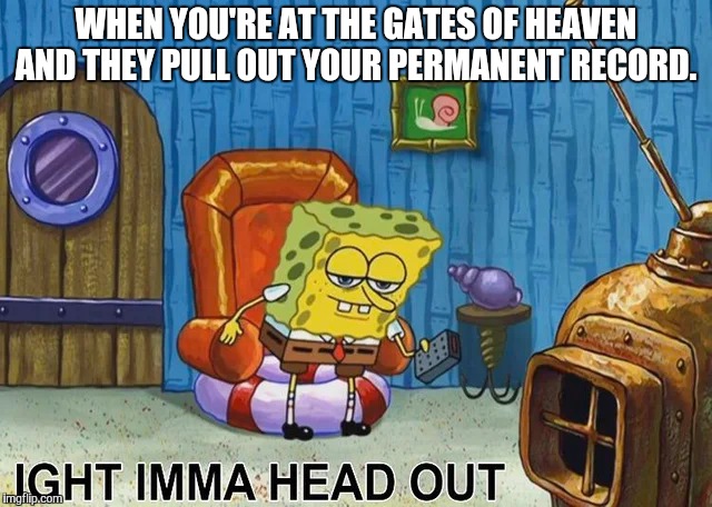 Sponge Bob | WHEN YOU'RE AT THE GATES OF HEAVEN AND THEY PULL OUT YOUR PERMANENT RECORD. | image tagged in sponge bob | made w/ Imgflip meme maker