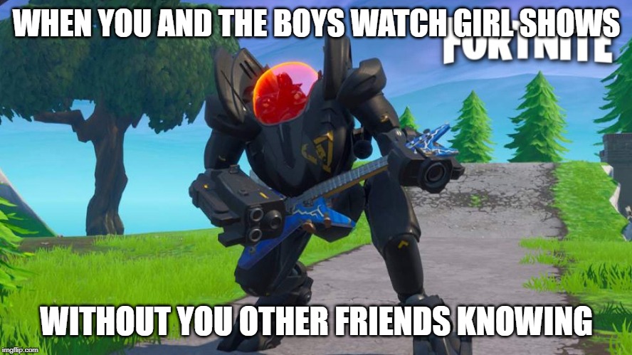 WHEN YOU AND THE BOYS WATCH GIRL SHOWS; WITHOUT YOU OTHER FRIENDS KNOWING | image tagged in fortnite | made w/ Imgflip meme maker