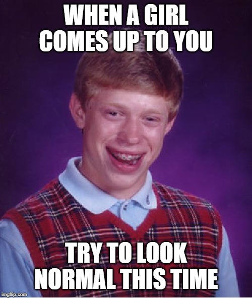 Bad Luck Brian | WHEN A GIRL COMES UP TO YOU; TRY TO LOOK NORMAL THIS TIME | image tagged in memes,bad luck brian | made w/ Imgflip meme maker