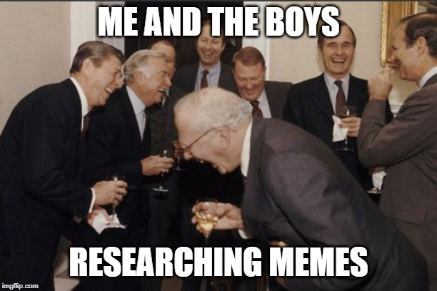 Laughing Men In Suits Meme | ME AND THE BOYS; RESEARCHING MEMES | image tagged in memes,laughing men in suits | made w/ Imgflip meme maker