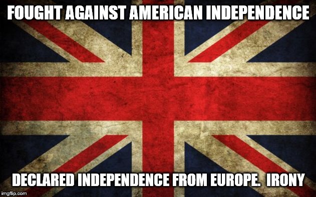 Irony | FOUGHT AGAINST AMERICAN INDEPENDENCE; DECLARED INDEPENDENCE FROM EUROPE.  IRONY | image tagged in inconsistent great britain | made w/ Imgflip meme maker