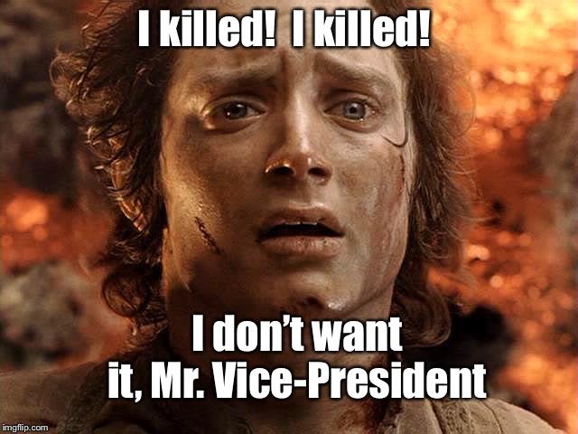 Frodo Its Over Its Done | I don’t want it, Mr. Vice-President I killed!  I killed! | image tagged in frodo its over its done | made w/ Imgflip meme maker