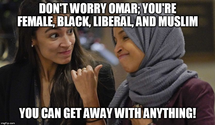 Alexandria Ocasio Cortez | DON'T WORRY OMAR; YOU'RE FEMALE, BLACK, LIBERAL, AND MUSLIM; YOU CAN GET AWAY WITH ANYTHING! | image tagged in alexandria ocasio cortez | made w/ Imgflip meme maker