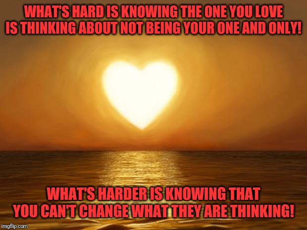 Love | WHAT'S HARD IS KNOWING THE ONE YOU LOVE IS THINKING ABOUT NOT BEING YOUR ONE AND ONLY! WHAT'S HARDER IS KNOWING THAT YOU CAN'T CHANGE WHAT THEY ARE THINKING! | image tagged in love | made w/ Imgflip meme maker