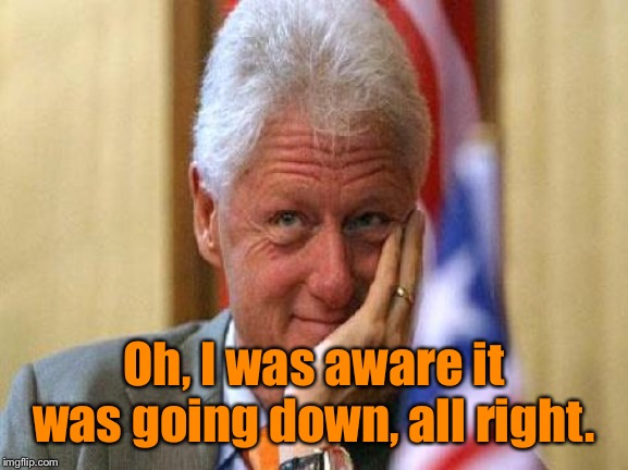 smiling bill clinton | Oh, I was aware it was going down, all right. | image tagged in smiling bill clinton | made w/ Imgflip meme maker
