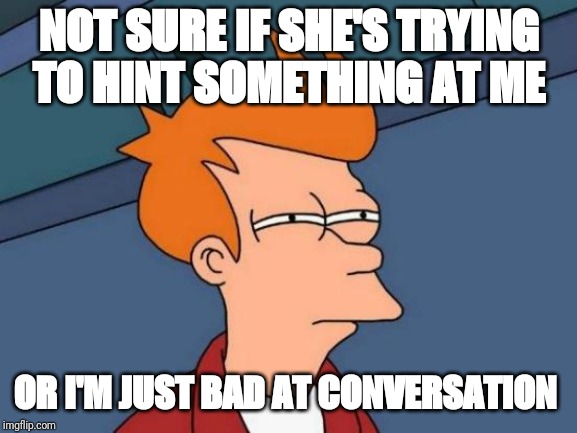 Futurama Fry | NOT SURE IF SHE'S TRYING TO HINT SOMETHING AT ME; OR I'M JUST BAD AT CONVERSATION | image tagged in memes,futurama fry | made w/ Imgflip meme maker
