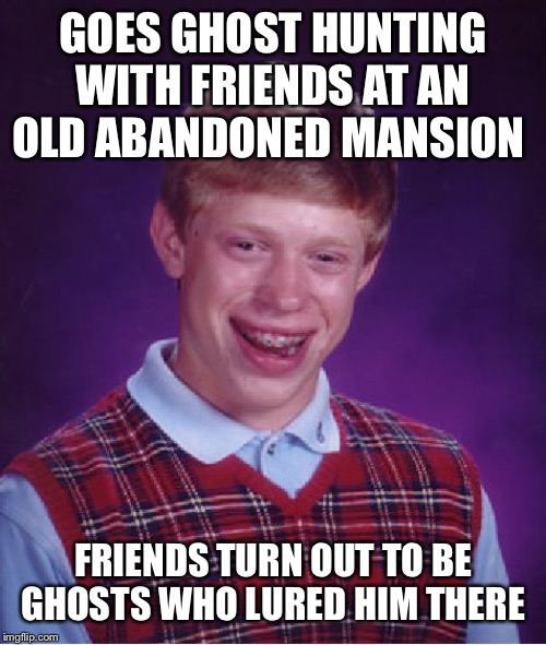 “Y’all said you’d protect me! Strength in numbers, remember? Guys? GUYS?!? Aaaaaahhhhh!!!!” | GOES GHOST HUNTING WITH FRIENDS AT AN OLD ABANDONED MANSION; FRIENDS TURN OUT TO BE GHOSTS WHO LURED HIM THERE | image tagged in memes,bad luck brian | made w/ Imgflip meme maker
