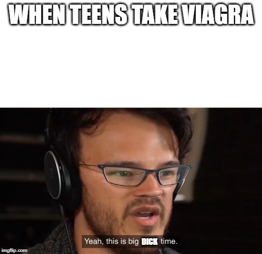 Yeah, this is big brain time | WHEN TEENS TAKE VIAGRA; DICK | image tagged in yeah this is big brain time | made w/ Imgflip meme maker