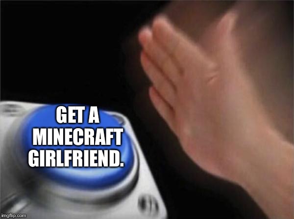 Blank Nut Button Meme | GET A MINECRAFT GIRLFRIEND. | image tagged in memes,blank nut button | made w/ Imgflip meme maker