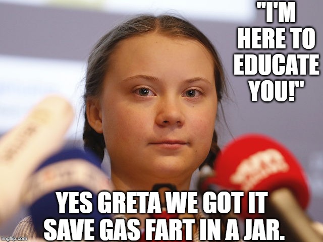 Greta's Tip's For a Better World. | "I'M HERE TO EDUCATE YOU!"; YES GRETA WE GOT IT  SAVE GAS FART IN A JAR. | image tagged in greta the great,greta the hypocrite,save gas fart in a jar,climate change | made w/ Imgflip meme maker