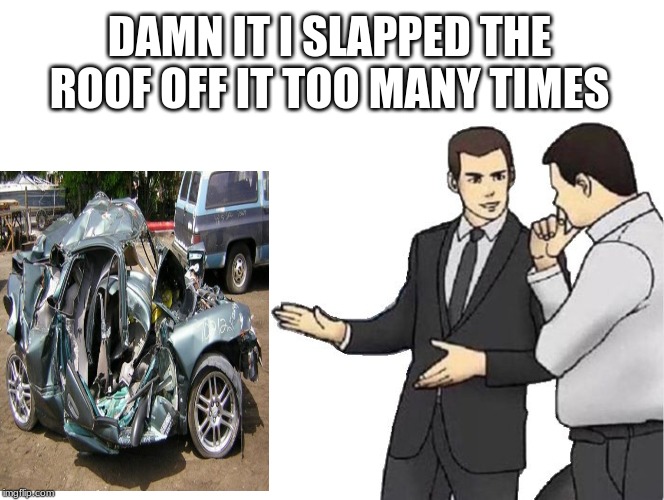 Car Salesman Slaps Hood Meme | DAMN IT I SLAPPED THE ROOF OFF IT TOO MANY TIMES | image tagged in memes,car salesman slaps hood | made w/ Imgflip meme maker
