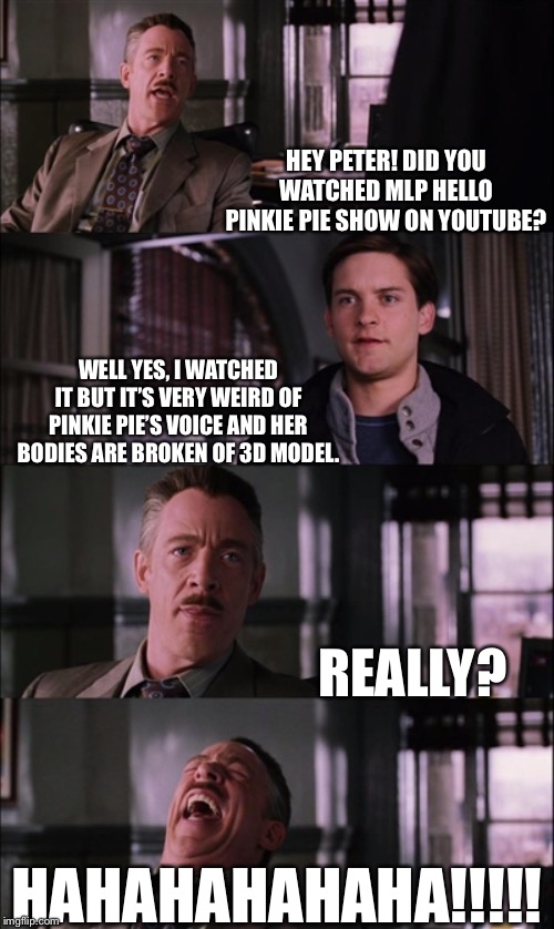 Jonah Jameson reacts MLP Hello Pinkie Pie Show on youtube with Peter Parker | HEY PETER! DID YOU WATCHED MLP HELLO PINKIE PIE SHOW ON YOUTUBE? WELL YES, I WATCHED IT BUT IT’S VERY WEIRD OF PINKIE PIE’S VOICE AND HER BODIES ARE BROKEN OF 3D MODEL. REALLY? HAHAHAHAHAHA!!!!! | image tagged in memes,spiderman laugh,mlp fim,peter parker,j jonah jameson,pinkie pie | made w/ Imgflip meme maker