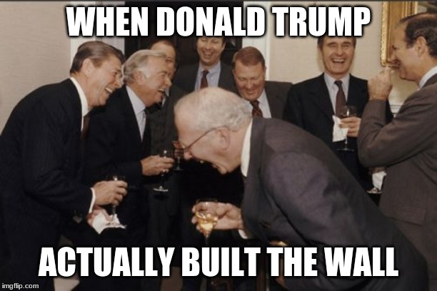 Laughing Men In Suits | WHEN DONALD TRUMP; ACTUALLY BUILT THE WALL | image tagged in memes,laughing men in suits | made w/ Imgflip meme maker