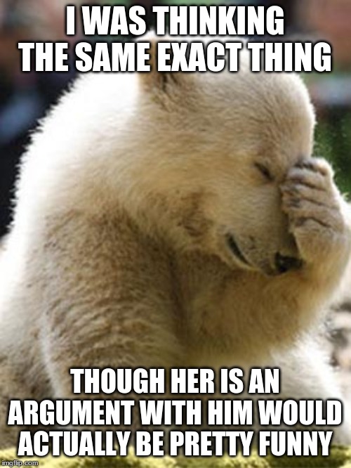 Facepalm Bear Meme | I WAS THINKING THE SAME EXACT THING THOUGH HER IS AN ARGUMENT WITH HIM WOULD ACTUALLY BE PRETTY FUNNY | image tagged in memes,facepalm bear | made w/ Imgflip meme maker