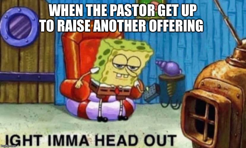 WHEN THE PASTOR GET UP TO RAISE ANOTHER OFFERING | image tagged in spongebob ight imma head out | made w/ Imgflip meme maker
