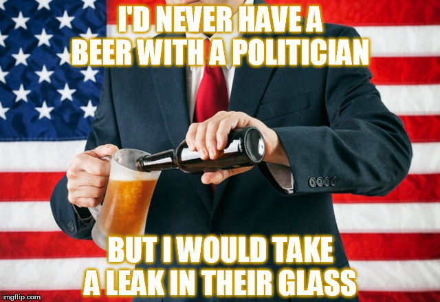 I'D NEVER HAVE A BEER WITH A POLITICIAN; BUT I WOULD TAKE A LEAK IN THEIR GLASS | image tagged in politicians,beer,drinking,pee,free speech | made w/ Imgflip meme maker