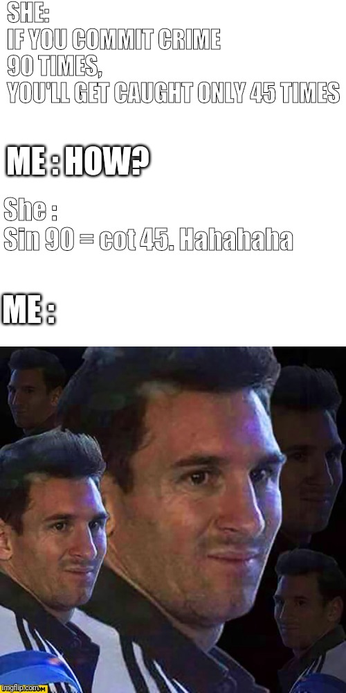 She made this joke over text today and i haven't replied yet ? | SHE: 
IF YOU COMMIT CRIME 90 TIMES, YOU'LL GET CAUGHT ONLY 45 TIMES; ME : HOW? She : 
Sin 90 = cot 45. Hahahaha; ME : | image tagged in messi's face,gf,meme,lame | made w/ Imgflip meme maker