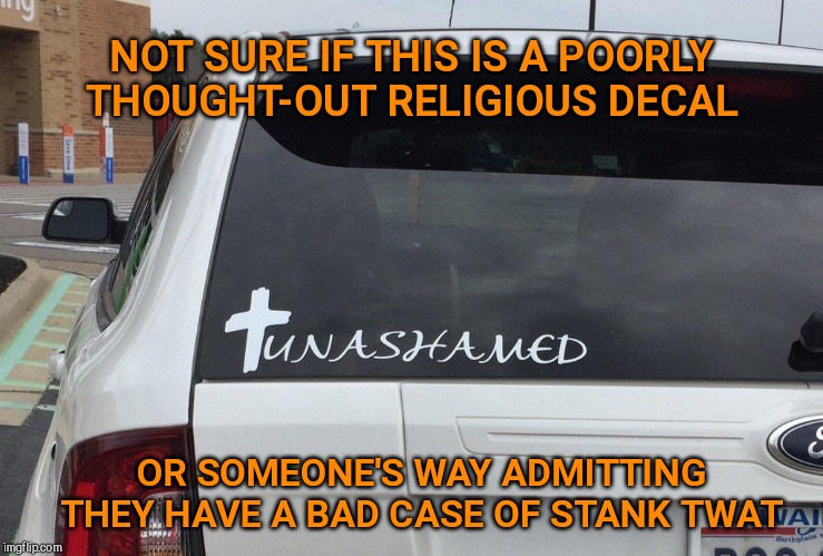 Car decal | NOT SURE IF THIS IS A POORLY THOUGHT-OUT RELIGIOUS DECAL; OR SOMEONE'S WAY ADMITTING THEY HAVE A BAD CASE OF STANK TWAT | image tagged in christian car decal,poorly designed,funny signs | made w/ Imgflip meme maker