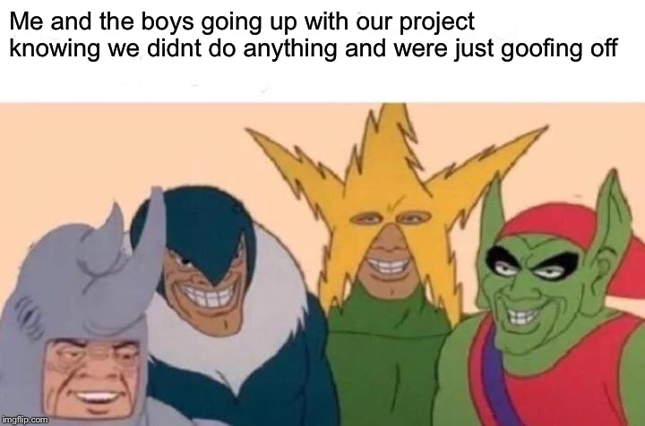 Me And The Boys | Me and the boys going up with our project knowing we didnt do anything and were just goofing off | image tagged in memes,me and the boys | made w/ Imgflip meme maker