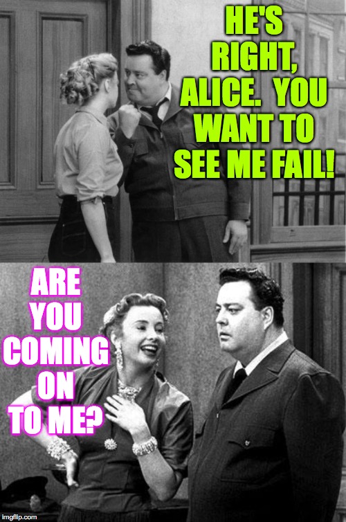 HE'S RIGHT, ALICE.  YOU WANT TO SEE ME FAIL! ARE YOU COMING ON TO ME? | image tagged in honeymooners | made w/ Imgflip meme maker