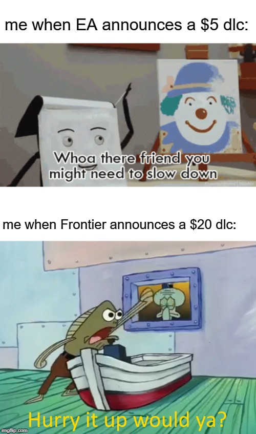 Not sure if this is relatable but whatever | me when EA announces a $5 dlc:; me when Frontier announces a $20 dlc: | image tagged in spongebob,dhmis,ea,frontier | made w/ Imgflip meme maker