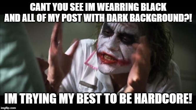 And everybody loses their minds Meme | CANT YOU SEE IM WEARRING BLACK AND ALL OF MY POST WITH DARK BACKGROUND?! IM TRYING MY BEST TO BE HARDCORE! | image tagged in memes,and everybody loses their minds | made w/ Imgflip meme maker