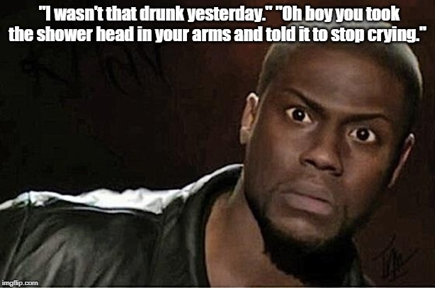 Kevin Hart | "I wasn't that drunk yesterday." "Oh boy you took the shower head in your arms and told it to stop crying." | image tagged in memes,kevin hart | made w/ Imgflip meme maker