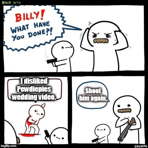 Billy what have you done | I disliked Pewdiepies wedding video. Shoot him again. | image tagged in billy what have you done | made w/ Imgflip meme maker