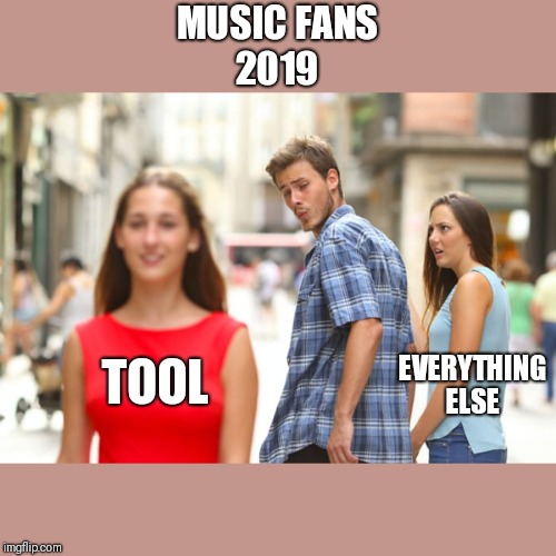 Distracted Boyfriend | MUSIC FANS
2019; EVERYTHING ELSE; TOOL | image tagged in memes,distracted boyfriend | made w/ Imgflip meme maker
