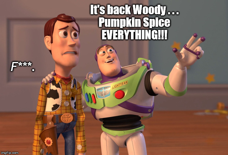 X, X Everywhere | It's back Woody . . .
Pumpkin Spice
EVERYTHING!!! F***. | image tagged in memes,x x everywhere | made w/ Imgflip meme maker