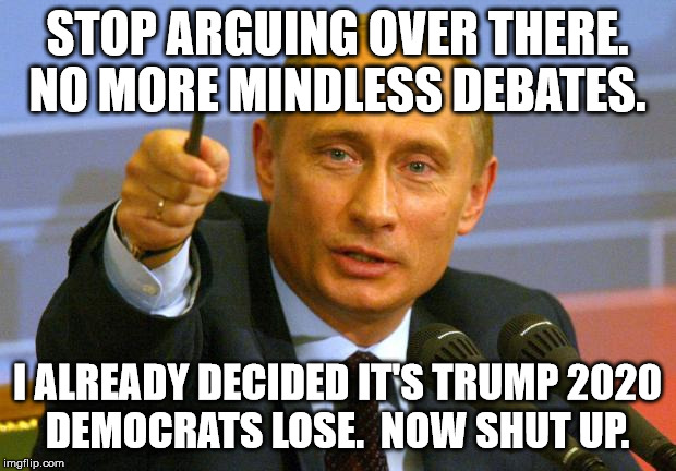 Good Guy Putin | STOP ARGUING OVER THERE.
NO MORE MINDLESS DEBATES. I ALREADY DECIDED IT'S TRUMP 2020
DEMOCRATS LOSE.  NOW SHUT UP. | image tagged in memes,good guy putin | made w/ Imgflip meme maker