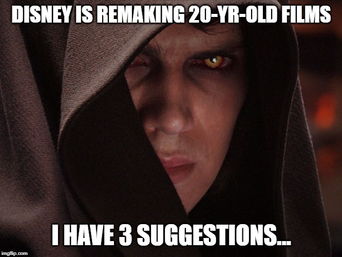 Anakin Skywalker Sith Eyes | DISNEY IS REMAKING 20-YR-OLD FILMS; I HAVE 3 SUGGESTIONS... | image tagged in anakin skywalker sith eyes | made w/ Imgflip meme maker
