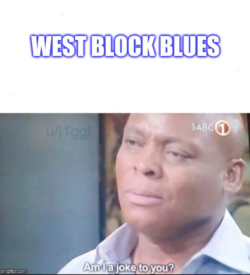 am I a joke to you | WEST BLOCK BLUES | image tagged in am i a joke to you | made w/ Imgflip meme maker