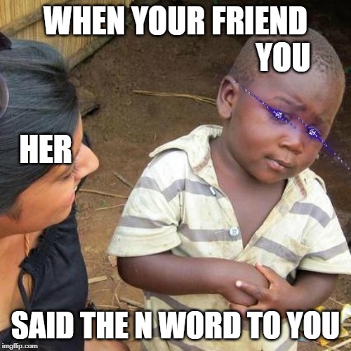 Third World Skeptical Kid | WHEN YOUR FRIEND; YOU; HER; SAID THE N WORD TO YOU | image tagged in memes,third world skeptical kid | made w/ Imgflip meme maker