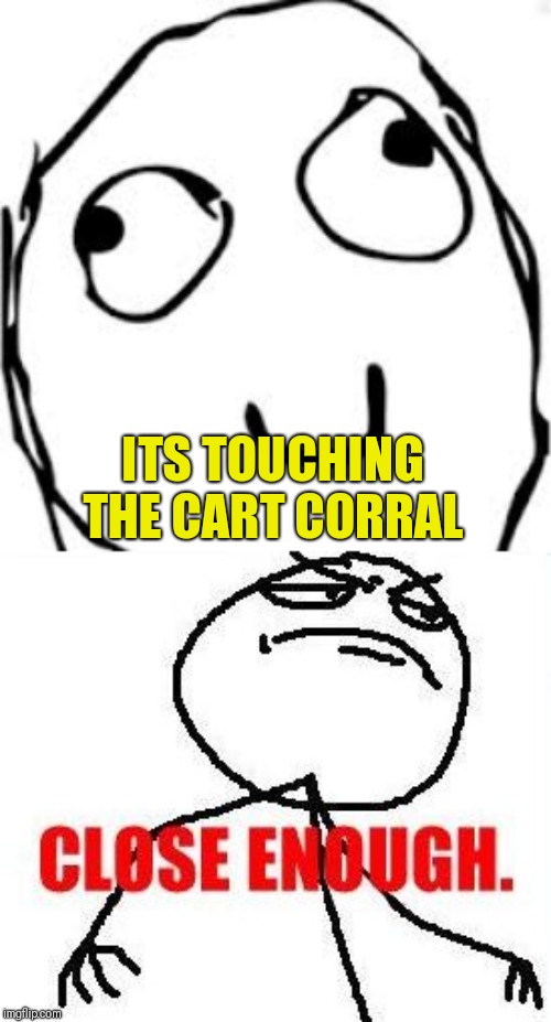ITS TOUCHING THE CART CORRAL | image tagged in memes,close enough,derp | made w/ Imgflip meme maker