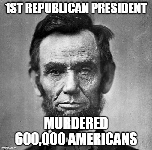 Lincoln the Mass Murderer | 1ST REPUBLICAN PRESIDENT; MURDERED 600,000 AMERICANS | image tagged in scumbag republicans | made w/ Imgflip meme maker