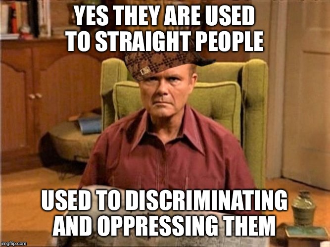 Red Foreman Scumbag Hat | YES THEY ARE USED TO STRAIGHT PEOPLE USED TO DISCRIMINATING AND OPPRESSING THEM | image tagged in red foreman scumbag hat | made w/ Imgflip meme maker