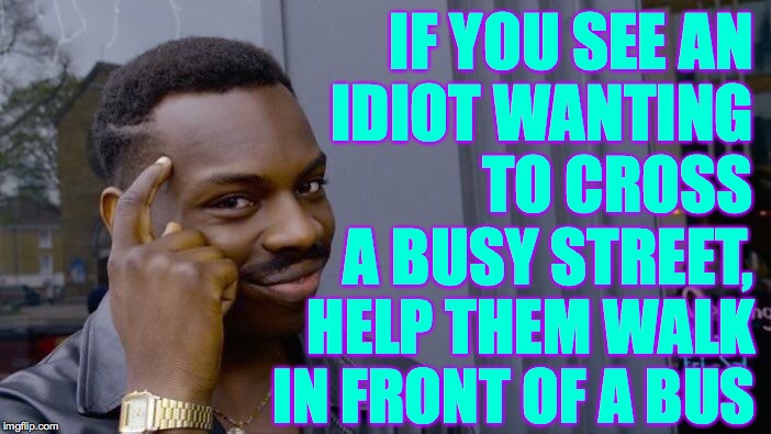 The idiot problem: how you can help  ( : | IF YOU SEE AN
IDIOT WANTING
TO CROSS A BUSY STREET, HELP THEM WALK IN FRONT OF A BUS | image tagged in memes,roll safe think about it,idiots,do your part | made w/ Imgflip meme maker