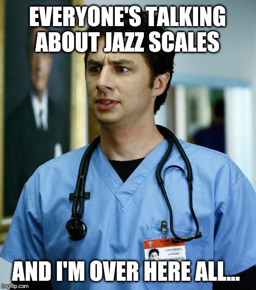 JD Scrubs | EVERYONE'S TALKING ABOUT JAZZ SCALES; AND I'M OVER HERE ALL... | image tagged in jd scrubs | made w/ Imgflip meme maker