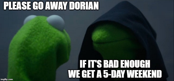 Evil Kermit | PLEASE GO AWAY DORIAN; IF IT'S BAD ENOUGH WE GET A 5-DAY WEEKEND | image tagged in memes,evil kermit | made w/ Imgflip meme maker