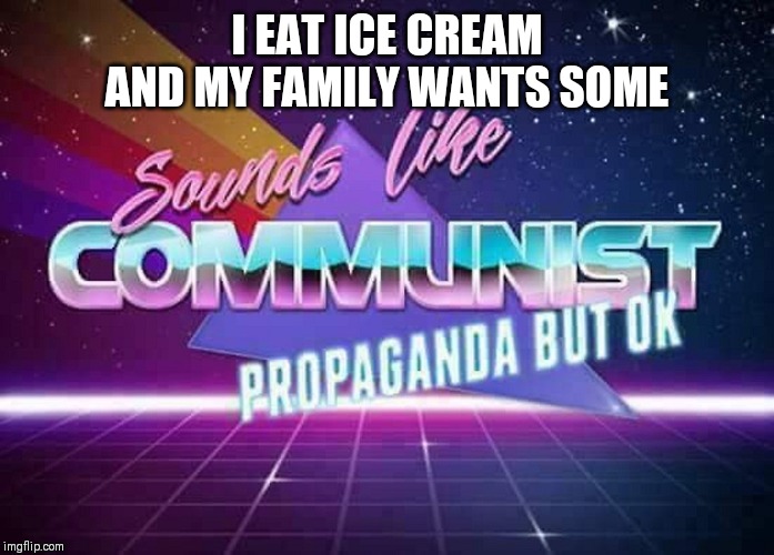 Sounds like Communist Propaganda | I EAT ICE CREAM AND MY FAMILY WANTS SOME | image tagged in sounds like communist propaganda | made w/ Imgflip meme maker