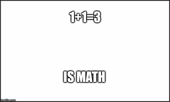 plain white | 1+1=3; IS MATH | image tagged in plain white | made w/ Imgflip meme maker