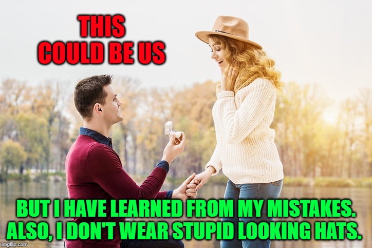 Remember the past or you will be condemned to relive it. | THIS COULD BE US; BUT I HAVE LEARNED FROM MY MISTAKES. ALSO, I DON'T WEAR STUPID LOOKING HATS. | image tagged in nixieknox,memes,marriage proposal,error in judgement | made w/ Imgflip meme maker