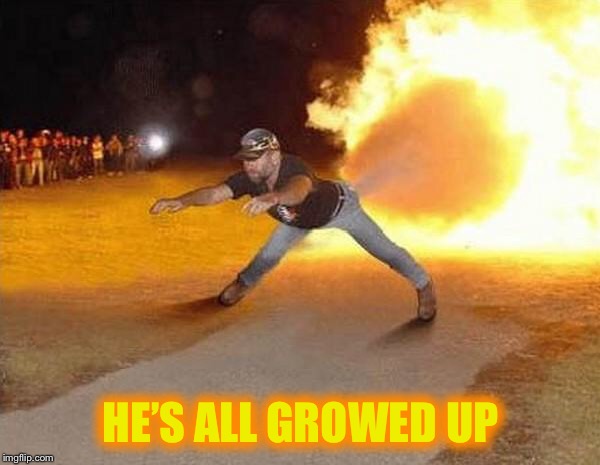 fire fart | HE’S ALL GROWED UP | image tagged in fire fart | made w/ Imgflip meme maker